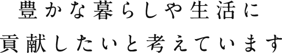 豊かな暮らしや生活に貢献したいと考えています