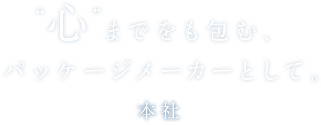 “心”までをも包む、パッケージメーカーとして。　本社