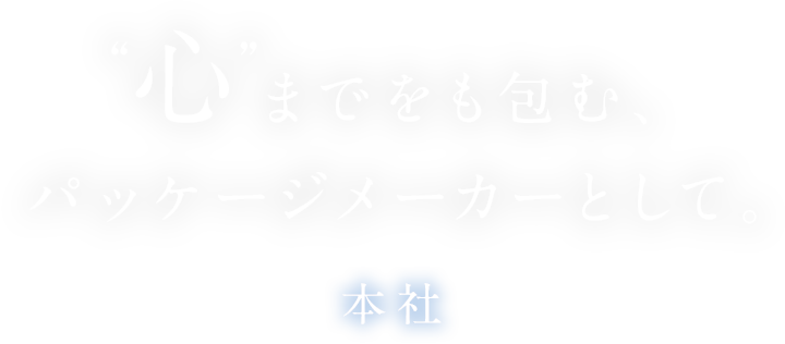 “心”までをも包む、パッケージメーカーとして。　本社