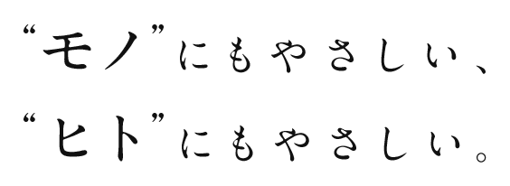 “モノ”にもやさしい、ヒト”にもやさしい。