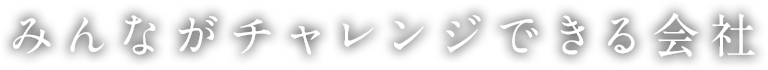 みんながチャレンジできる会社