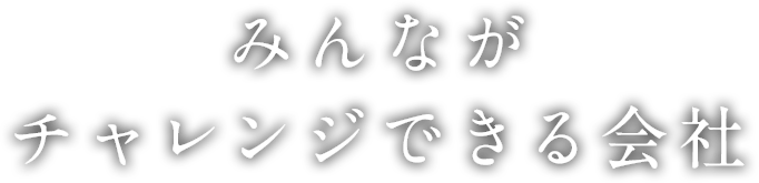 みんながチャレンジできる会社