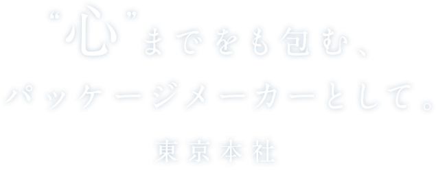 “心”までをも包む、パッケージメーカーとして。　東京本社