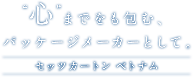 “心”までをも包む、パッケージメーカーとして。　セッツカートン ベトナム