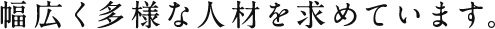 幅広く多様な人材を求めています。