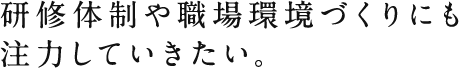 研修体制や職場環境づくりにも注力していきたい。