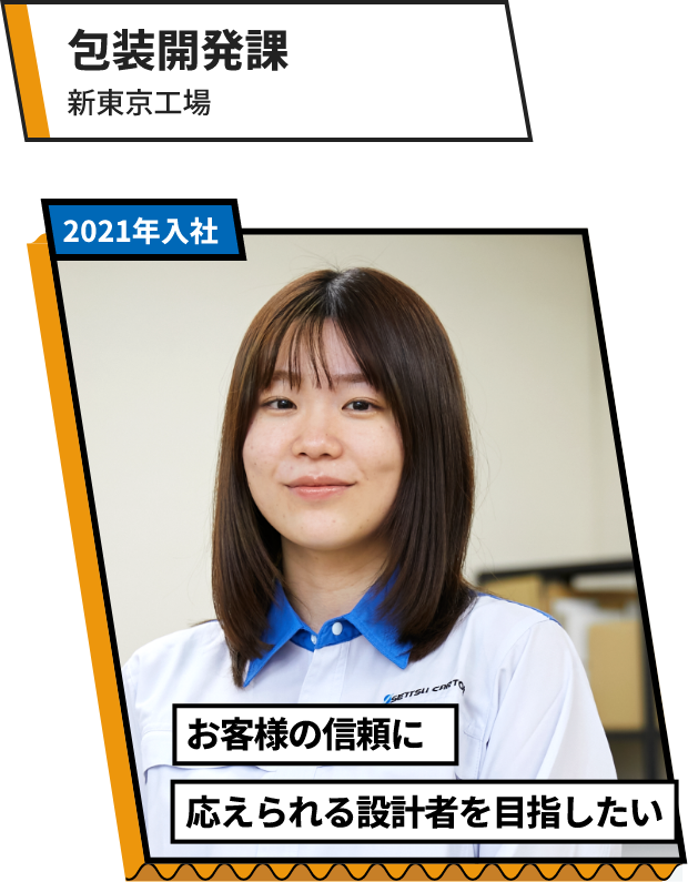 包装開発課：新東京工場 お客様の信頼に応えられる設計者を目指したい